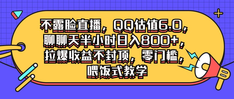 不露脸直播，QQ估值6.0.聊聊天半小时日入几张，拉爆收益不封顶，零门槛，喂饭式教学-一尺涵知