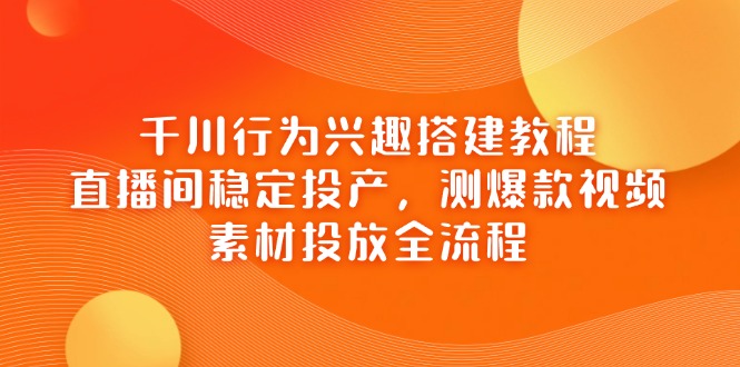千川行为兴趣搭建教程，直播间稳定投产，测爆款视频，素材投放全流程-一尺涵知