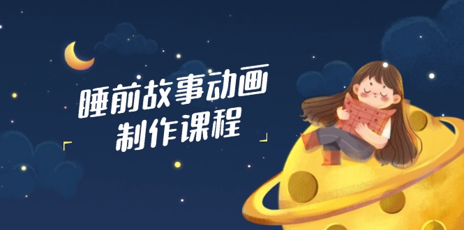 睡前故事动画制作课程，涵盖AI文案、配音、视频剪辑等，实现百分百原创-一尺涵知
