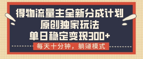 得物流量主全新分成计划模式，原创独家玩法，每天十分钟，躺挣模式，单日稳定变现3张+【揭秘】-一尺涵知
