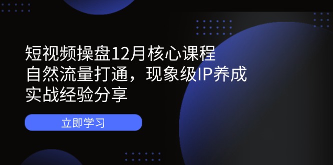 短视频操盘12月核心课程：自然流量打通，现象级IP养成，实战经验分享-一尺涵知