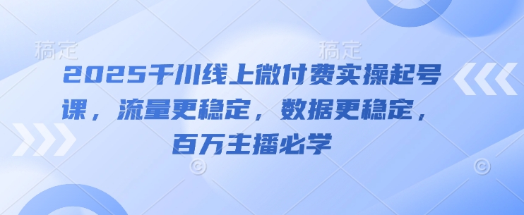 2025千川线上微付费实操起号课，流量更稳定，数据更稳定，百万主播必学-一尺涵知