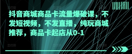 抖音商城商品卡流量爆破课，不发短视频，不发直播，纯玩商城推荐，商品卡起店从0-1-一尺涵知