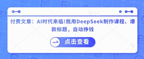 付费文章：AI时代来临！我用DeepSeek制作课程、爆款标题，自动挣钱-一尺涵知