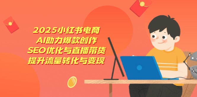 2025小红书电商，AI助力爆款创作，SEO优化与直播带货，提升流量转化与变现-一尺涵知
