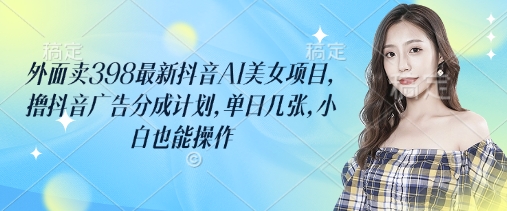外面卖398最新抖音AI美女项目，撸抖音广告分成计划，单日几张，小白也能操作-一尺涵知