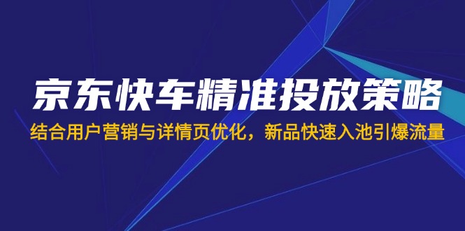 京东快车精准投放策略，结合用户营销与详情页优化，新品快速入池引爆流量-一尺涵知