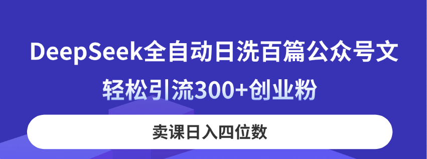 DeepSeek全自动日洗百篇公众号文，轻松引流300+创业粉，卖课日入四位数！-一尺涵知