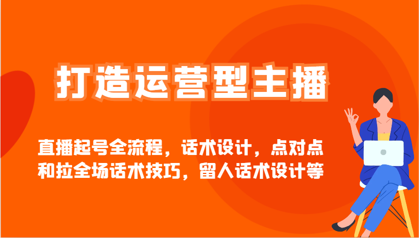 打造运营型主播直播起号全流程，话术设计，点对点和拉全场话术技巧，留人话术设计等-一尺涵知