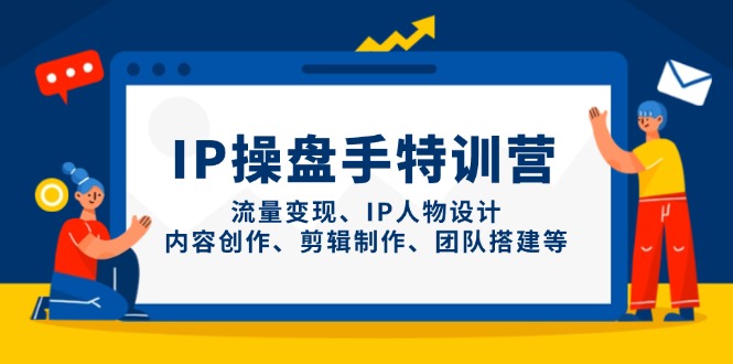 IP操盘手特训营，流量变现、IP人物设计、内容创作、剪辑制作、团队搭建等-一尺涵知