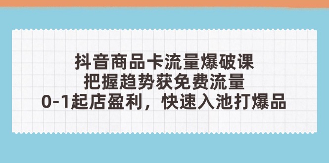 抖音商品卡流量爆破课：把握趋势获免费流量，0-1起店盈利，快速入池打爆品-一尺涵知