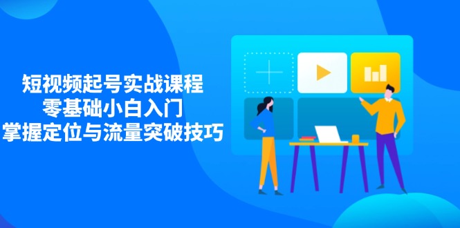 短视频起号实战课程，零基础小白入门，掌握定位与流量突破技巧-一尺涵知