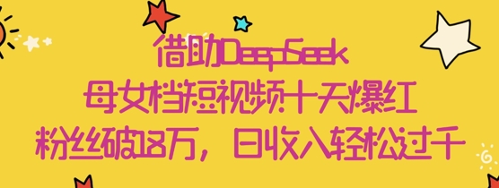 借助DeepSeek，母女档短视频十天爆红，粉丝破18W，日收入轻松几张-一尺涵知