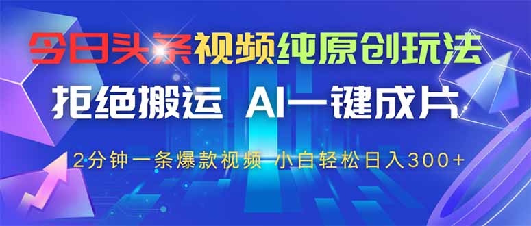 今日头条视频纯原创玩法，AI一键成片，2分钟一条视频，轻松日入300+-一尺涵知