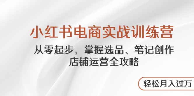 小红书电商实战训练营，从零起步，掌握选品、笔记创作、店铺运营全攻略…-一尺涵知