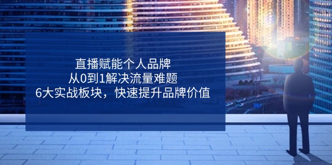 直播赋能个人品牌，从0到1解决流量难题，6大实战板块，快速提升品牌价值-一尺涵知