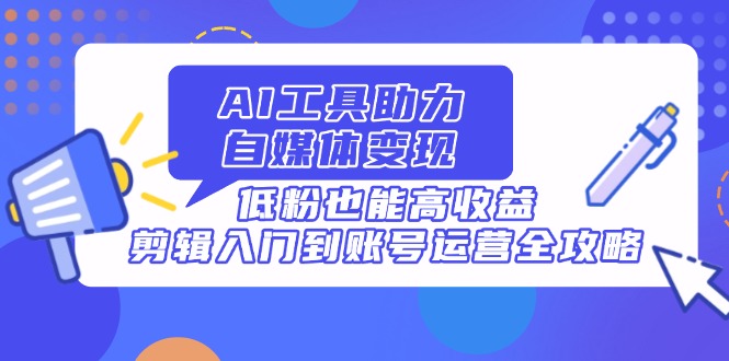 AI工具助力自媒体变现，低粉也能高收益，剪辑入门到账号运营全攻略-一尺涵知