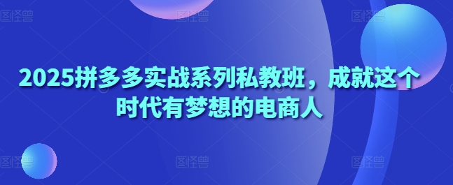 2025拼多多实战系列私教班，成就这个时代有梦想的电商人-一尺涵知