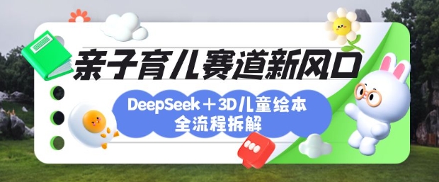育儿赛道新风口：DeepSeek+3D绘本全流程拆解，月涨粉上W，还能培养亲子创造力-一尺涵知