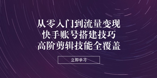 从零入门到流量变现，快手账号搭建技巧，高阶剪辑技能全覆盖-一尺涵知