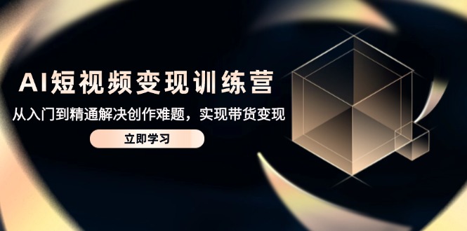 AI短视频变现训练营，从入门到精通解决创作难题，实现带货变现-一尺涵知