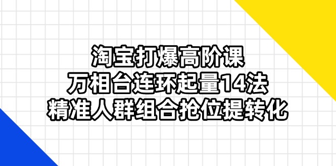 淘宝打爆高阶课：万相台连环起量14法，精准人群组合抢位提转化-一尺涵知