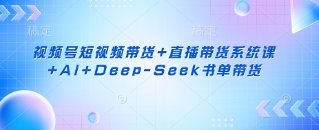 视频号短视频带货+直播带货系统课+AI+Deep-Seek书单带货-一尺涵知
