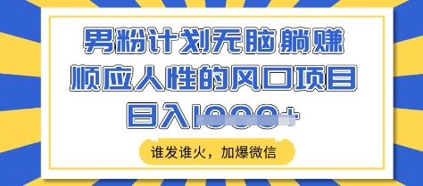 男粉计划无脑躺Z，顺应人性的风口项目，谁发谁火，加爆微信，日入多张【揭秘】-一尺涵知