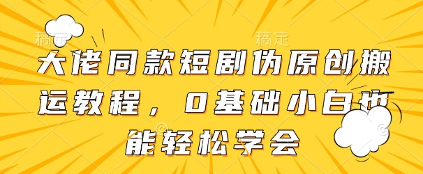 大佬同款短剧伪原创搬运方法，0基础小白也能轻松学会-一尺涵知