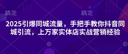 2025引爆同城流量，手把手教你抖音同城引流，上万家实体店实战营销经验-一尺涵知