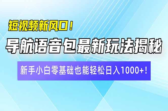 短视频新风口！导航语音包最新玩法揭秘，新手小白零基础也能轻松日入10…-一尺涵知
