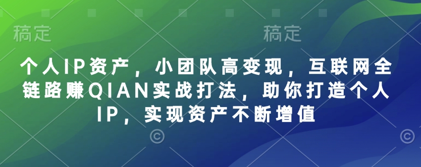 个人IP资产，小团队高变现，互联网全链路赚QIAN实战打法，助你打造个人IP，实现资产不断增值-一尺涵知