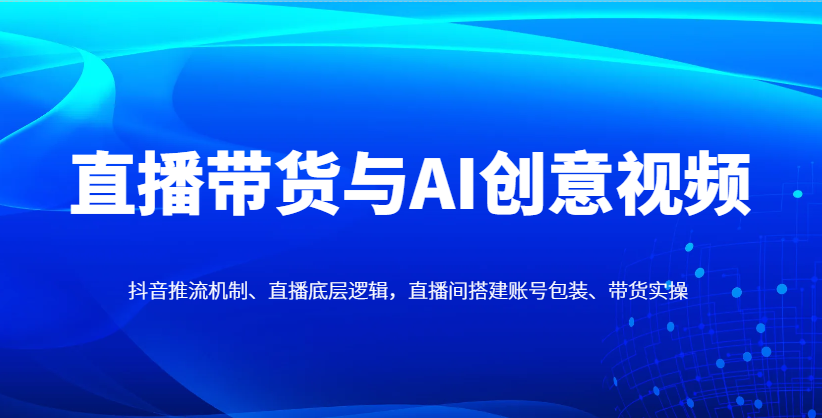 直播带货与AI创意视频，抖音推流机制、直播底层逻辑，直播间搭建账号包装、带货实操-一尺涵知