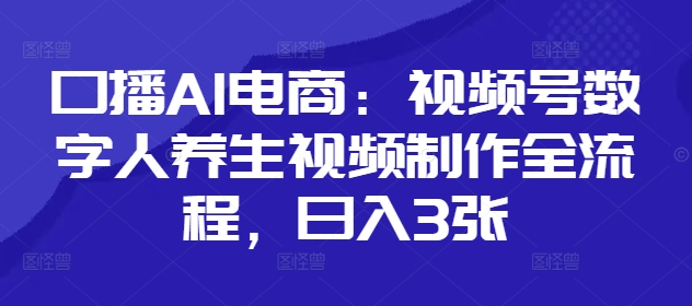 口播AI电商：视频号数字人养生视频制作全流程，日入3张-一尺涵知