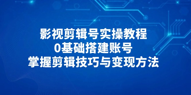 影视剪辑号实操教程，0基础搭建账号，掌握剪辑技巧与变现方法-一尺涵知