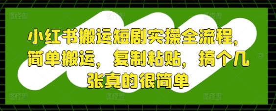小红书搬运短剧实操全流程，简单搬运，复制粘贴，搞个几张真的很简单-一尺涵知
