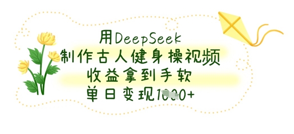 用DeepSeek制作古人健身操视频，收益拿到手软，单日变现数张-一尺涵知