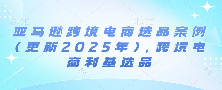 亚马逊跨境电商选品案例(更新2025年4月)，跨境电商利基选品-一尺涵知