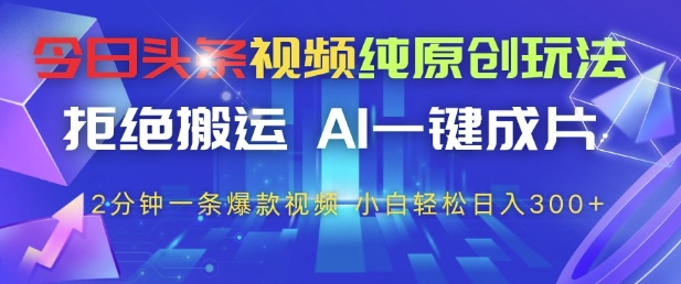 今日头条视频纯原创玩法，拒绝搬运，AI一键成片， 2分钟一条爆款视频，小白也能轻松日入3张+【揭秘】-一尺涵知