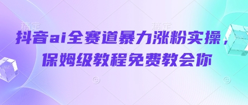 抖音ai全赛道暴力涨粉实操，保姆级教程免费教会你-一尺涵知