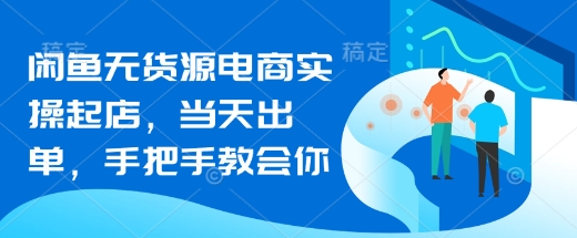 闲鱼无货源电商实操起店，当天出单，手把手教会你-一尺涵知