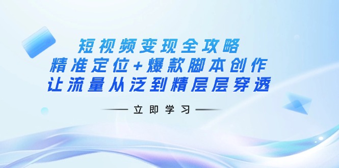 短视频变现全攻略：精准定位+爆款脚本创作，让流量从泛到精层层穿透-一尺涵知