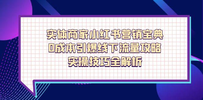 实体商家小红书营销宝典，0成本引爆线下流量攻略，实操技巧全解析-一尺涵知