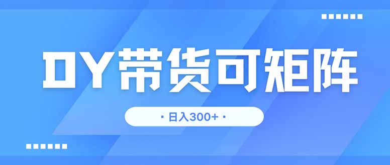 DY带货，日入300＋矩阵无上限-一尺涵知
