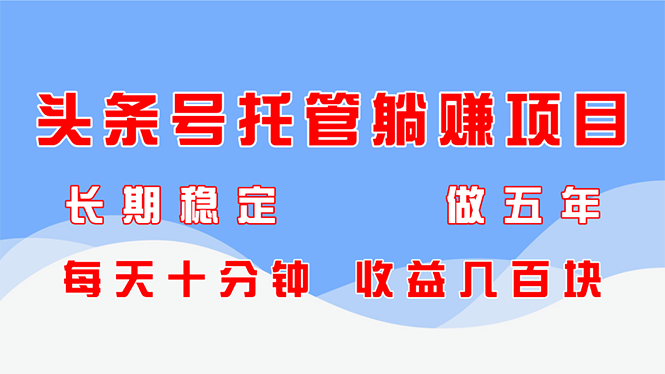 头条号托管躺赚项目，长期稳定，可做五年，每天十分钟，收益几百块-一尺涵知