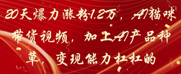 20天爆力涨粉1.2W，AI猫咪带货视频，加上AI产品种草，变现能力杠杠的-一尺涵知