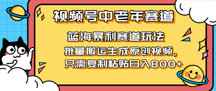 2025视频号中老年短视频蓝海暴利风口！复制粘贴搬运视频单日赚800+，无…-一尺涵知
