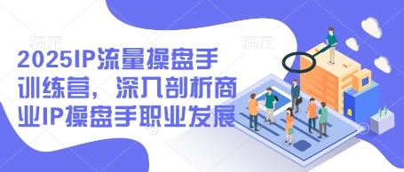 2025IP流量操盘手训练营，深入剖析商业IP操盘手职业发展(更新)-一尺涵知