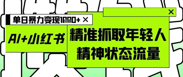 AI+小红书图文，精准抓取年轻人精神状态流量，单日暴力变现多张-一尺涵知