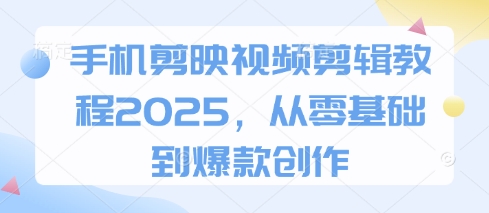 手机剪映视频剪辑教程2025，从零基础到爆款创作-一尺涵知